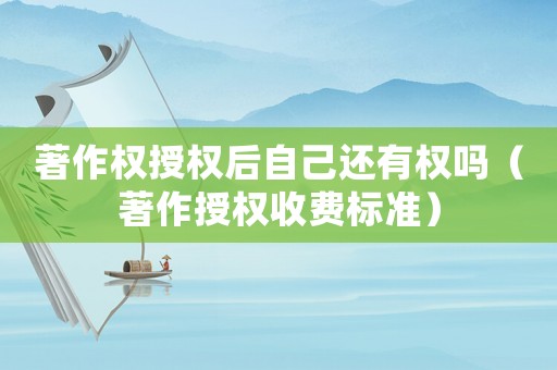 著作權授權后自己還有權嗎（著作授權收費標準）