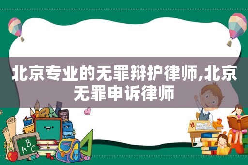 北京專業的無罪辯護律師,北京無罪申訴律師