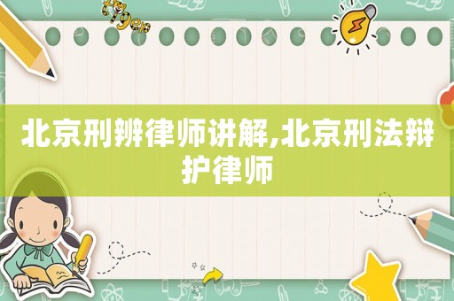 北京刑辨律師講解,北京刑法辯護律師