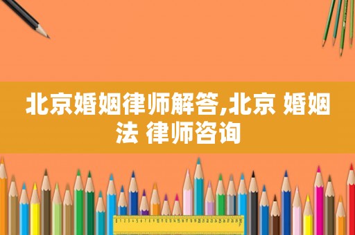 北京婚姻律師解答,北京 婚姻法 律師咨詢
