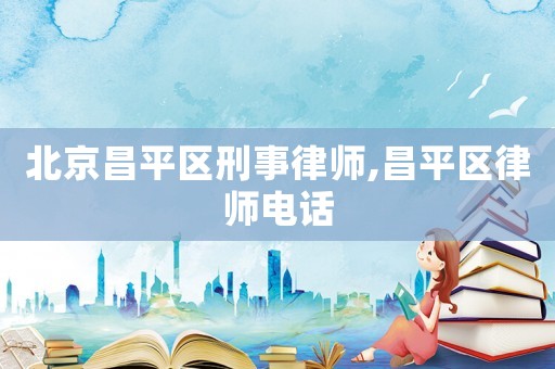 北京昌平區(qū)刑事律師,昌平區(qū)律師電話