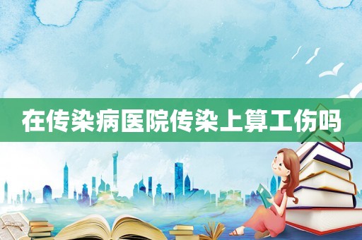 在傳染病醫院傳染上算工傷嗎