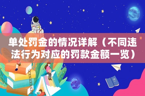 單處罰金的情況詳解（不同違法行為對應的罰款金額一覽）