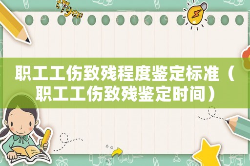 職工工傷致殘程度鑒定標(biāo)準(zhǔn)（職工工傷致殘鑒定時間）