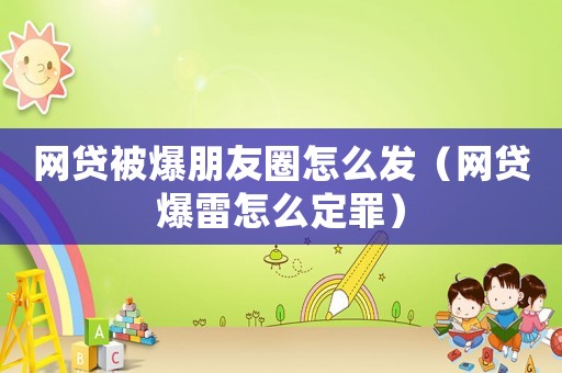 網(wǎng)貸被爆朋友圈怎么發(fā)（網(wǎng)貸爆雷怎么定罪）