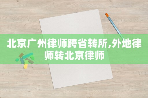 北京廣州律師跨省轉所,外地律師轉北京律師