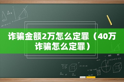 詐騙金額2萬怎么定罪（40萬詐騙怎么定罪）
