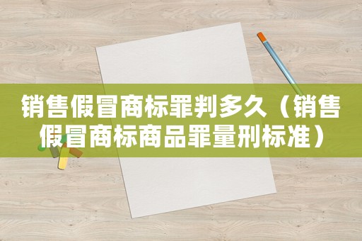 銷售假冒商標罪判多久（銷售假冒商標商品罪量刑標準）