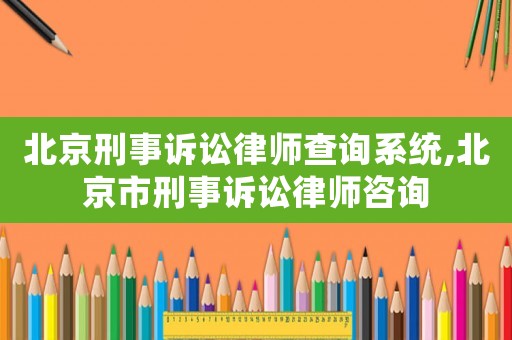 北京刑事訴訟律師查詢系統,北京市刑事訴訟律師咨詢