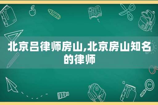 北京呂律師房山,北京房山知名的律師