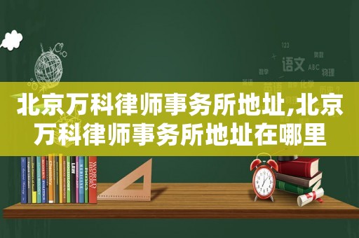 北京萬科律師事務所地址,北京萬科律師事務所地址在哪里