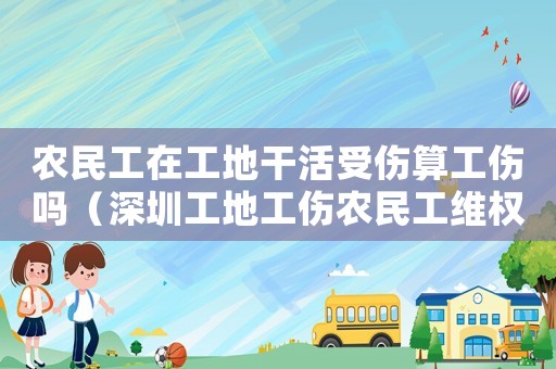 農(nóng)民工在工地干活受傷算工傷嗎（深圳工地工傷農(nóng)民工維權(quán)困難）