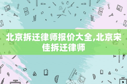 北京拆遷律師報(bào)價(jià)大全,北京宋佳拆遷律師