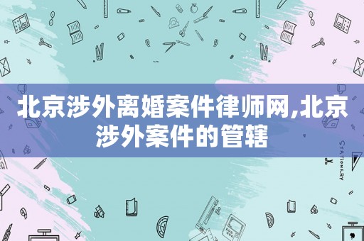 北京涉外離婚案件律師網,北京涉外案件的管轄