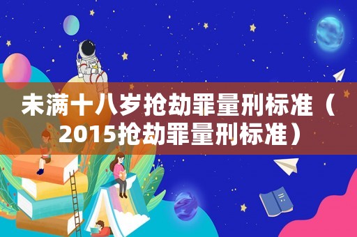 未滿十八歲搶劫罪量刑標準（2015搶劫罪量刑標準）