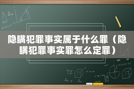 隱瞞犯罪事實屬于什么罪（隱瞞犯罪事實罪怎么定罪）