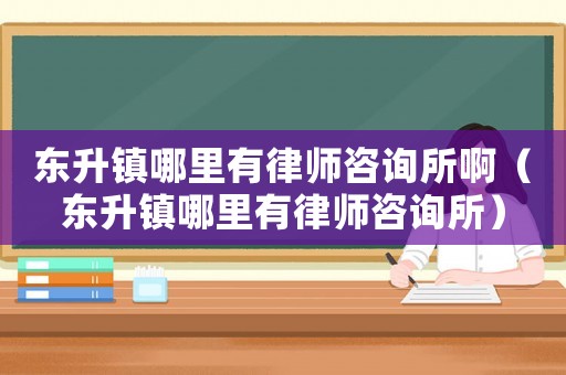 東升鎮(zhèn)哪里有律師咨詢所啊（東升鎮(zhèn)哪里有律師咨詢所）