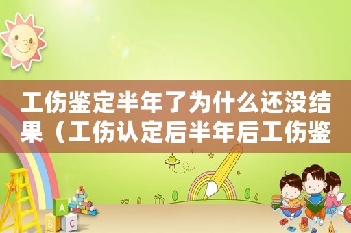 工傷鑒定半年了為什么還沒(méi)結(jié)果（工傷認(rèn)定后半年后工傷鑒定）