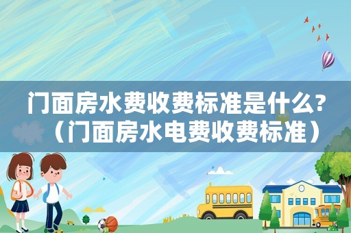 門面房水費收費標準是什么?（門面房水電費收費標準）