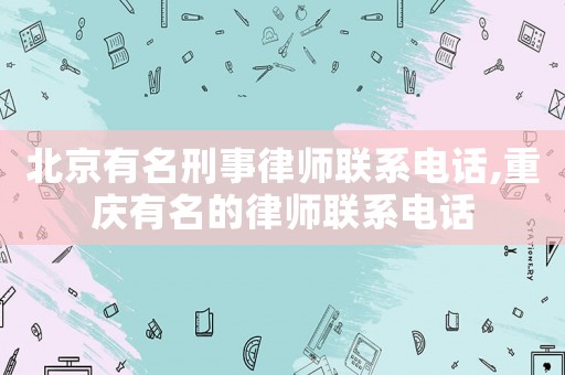 北京有名刑事律師聯系電話,重慶有名的律師聯系電話