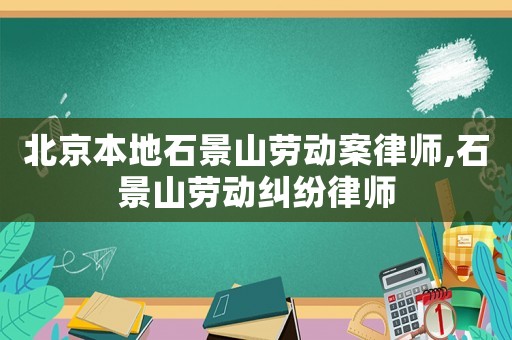 北京本地石景山勞動(dòng)案律師,石景山勞動(dòng)糾紛律師