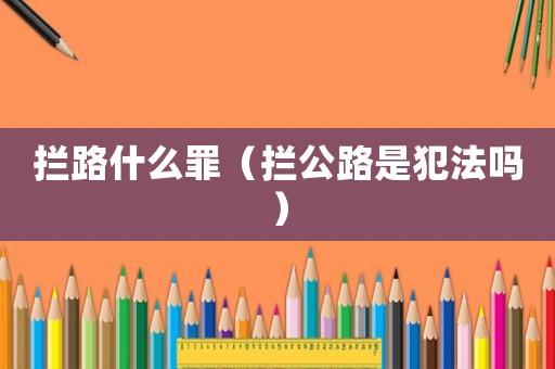攔路什么罪（攔公路是犯法嗎）
