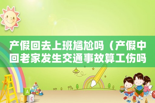 產假回去上班尷尬嗎（產假中回老家發生交通事故算工傷嗎）
