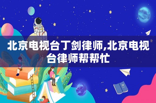 北京電視臺丁劍律師,北京電視臺律師幫幫忙
