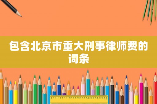 包含北京市重大刑事律師費的詞條