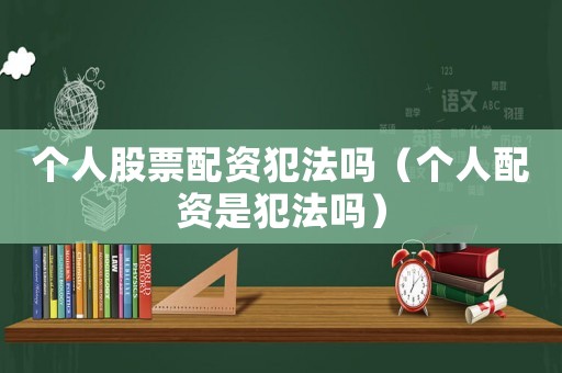 個(gè)人股票配資犯法嗎（個(gè)人配資是犯法嗎）