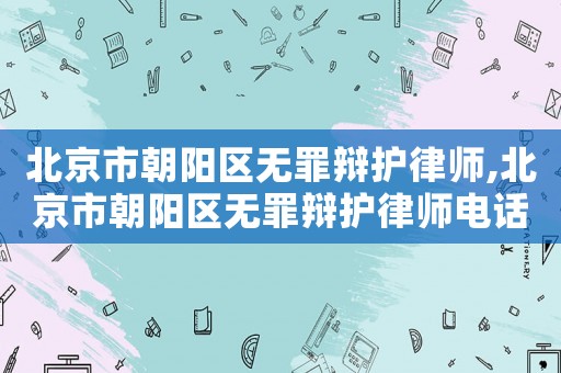 北京市朝陽區無罪辯護律師,北京市朝陽區無罪辯護律師電話