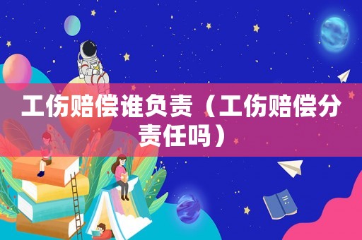 工傷賠償誰負責（工傷賠償分責任嗎）