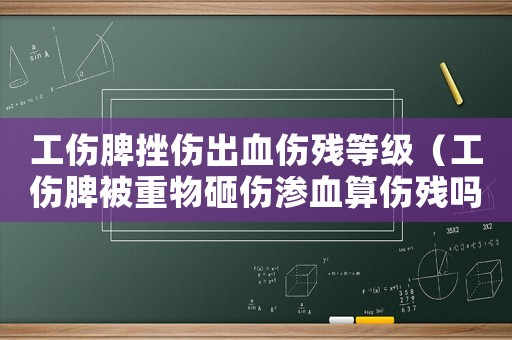 工傷脾挫傷出血傷殘等級（工傷脾被重物砸傷滲血算傷殘嗎）