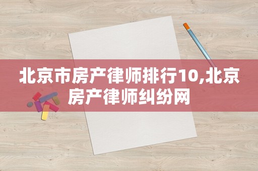 北京市房產(chǎn)律師排行10,北京房產(chǎn)律師糾紛網(wǎng)