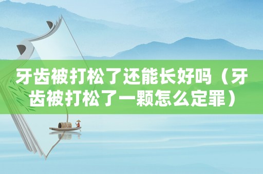 牙齒被打松了還能長好嗎（牙齒被打松了一顆怎么定罪）