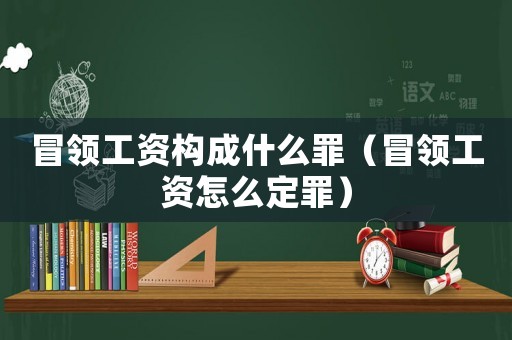 冒領工資構成什么罪（冒領工資怎么定罪）