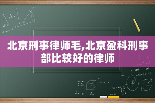 北京刑事律師毛,北京盈科刑事部比較好的律師