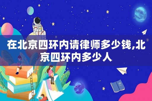 在北京四環(huán)內(nèi)請律師多少錢,北京四環(huán)內(nèi)多少人