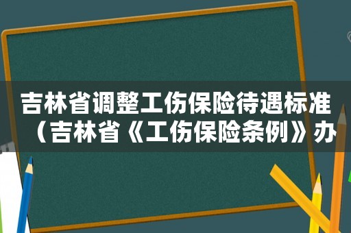 吉林省調整工傷保險待遇標準（吉林省《工傷保險條例》辦法）