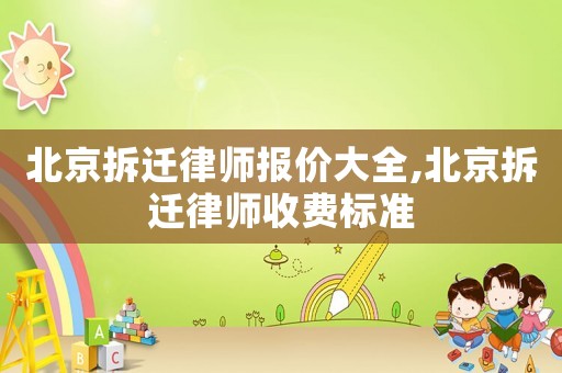 北京拆遷律師報價大全,北京拆遷律師收費標準