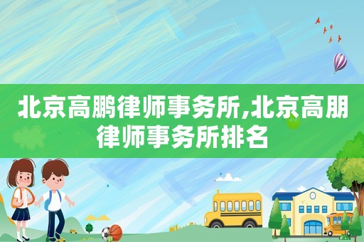 北京高鵬律師事務(wù)所,北京高朋律師事務(wù)所排名