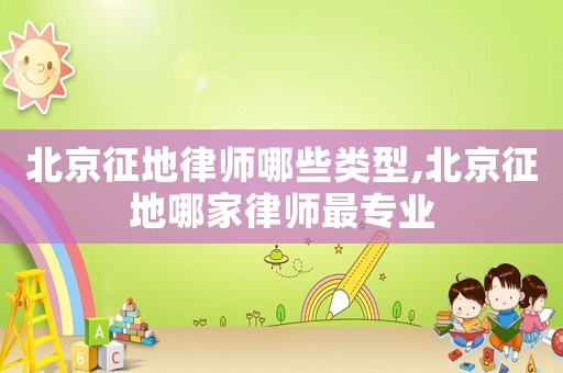 北京征地律師哪些類型,北京征地哪家律師最專業