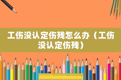 工傷沒認定傷殘怎么辦（工傷沒認定傷殘）