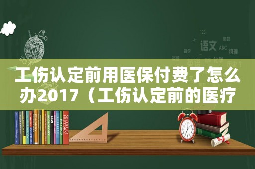 工傷認(rèn)定前用醫(yī)保付費(fèi)了怎么辦2017（工傷認(rèn)定前的醫(yī)療費(fèi)用誰(shuí)承擔(dān)）