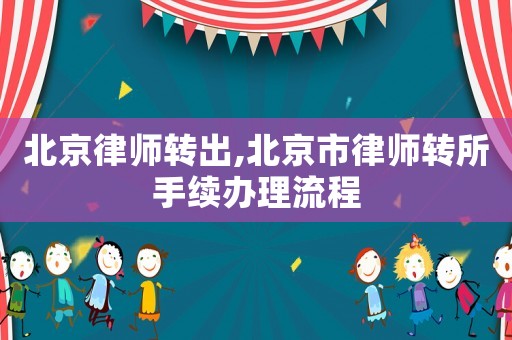 北京律師轉出,北京市律師轉所手續辦理流程