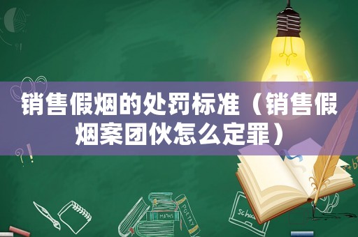 銷(xiāo)售假煙的處罰標(biāo)準(zhǔn)（銷(xiāo)售假煙案團(tuán)伙怎么定罪）