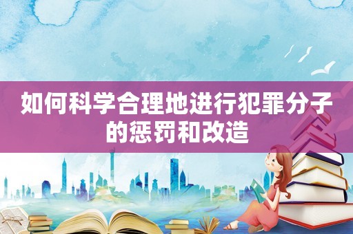 如何科學合理地進行犯罪分子的懲罰和改造