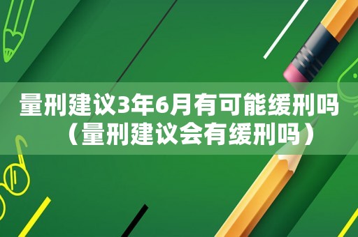 量刑建議3年6月有可能緩刑嗎（量刑建議會有緩刑嗎）