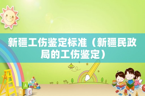 新疆工傷鑒定標準（新疆民政局的工傷鑒定）