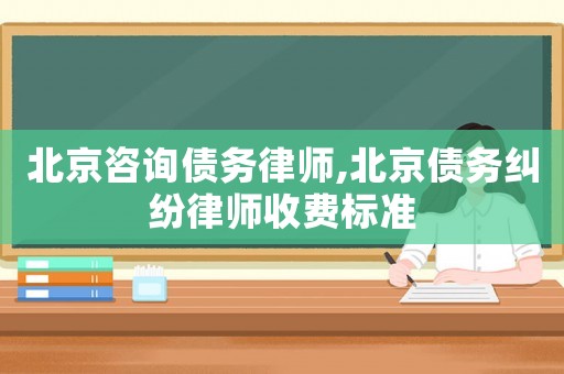 北京咨詢債務(wù)律師,北京債務(wù)糾紛律師收費(fèi)標(biāo)準(zhǔn)